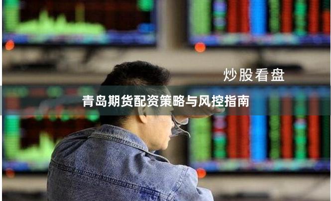 青岛期货配资策略与风控指南